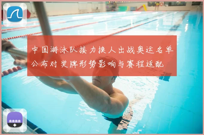 中国游泳队接力换人出战奥运名单公布对奖牌形势影响与赛程适配