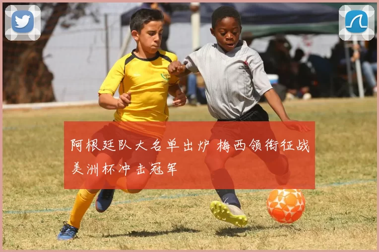 阿根廷队大名单出炉 梅西领衔征战美洲杯冲击冠军