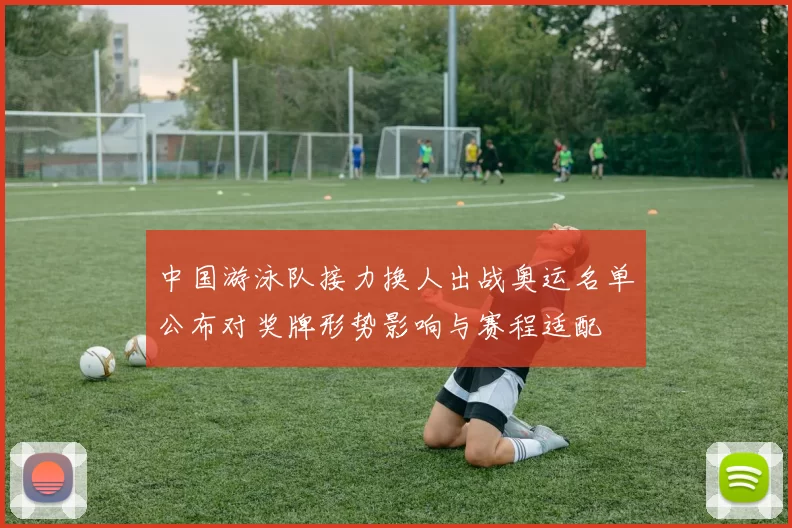 中国游泳队接力换人出战奥运名单公布对奖牌形势影响与赛程适配