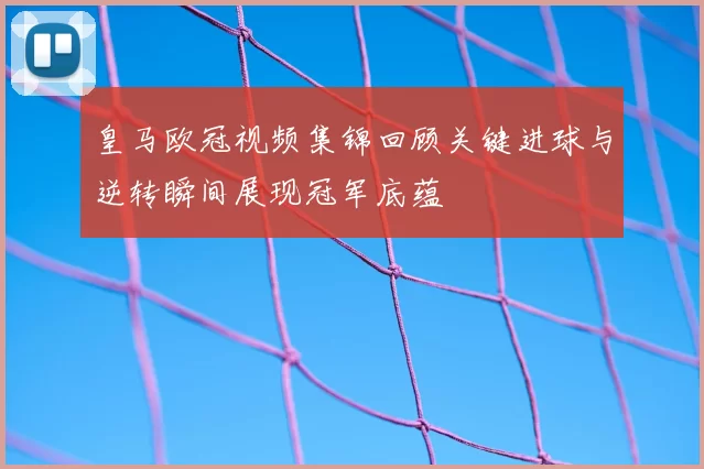 皇马欧冠视频集锦回顾关键进球与逆转瞬间展现冠军底蕴