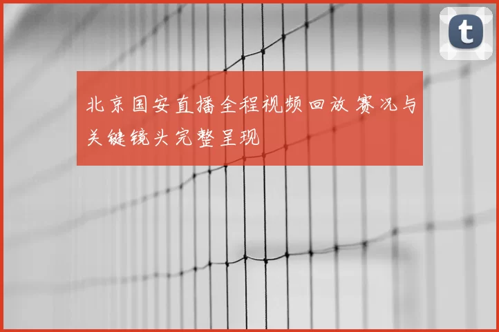 北京国安直播全程视频回放 赛况与关键镜头完整呈现