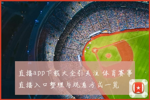 直播app下载大全引关注 体育赛事直播入口整理与观看方式一览