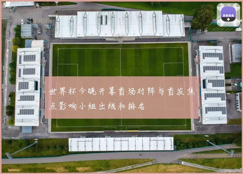 世界杯今晚开幕首场对阵与首发焦点影响小组出线和排名
