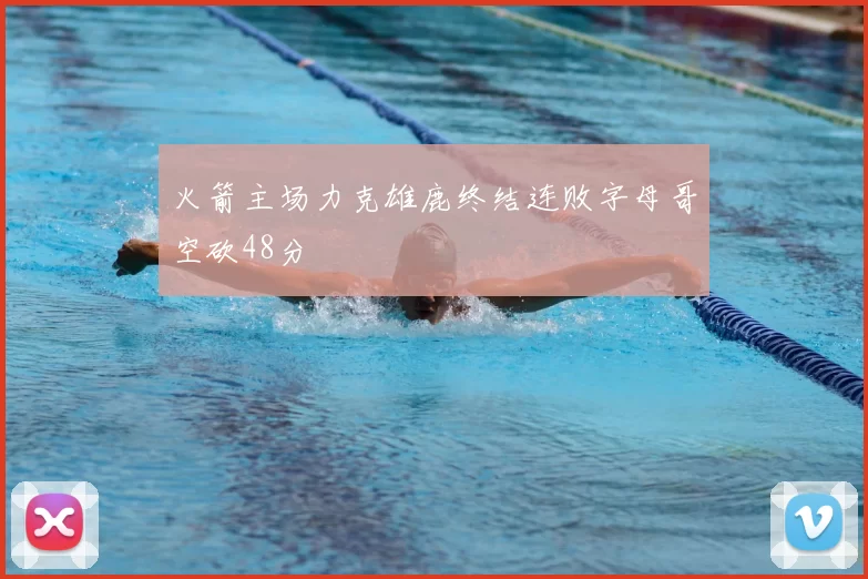 火箭主场力克雄鹿终结连败字母哥空砍48分