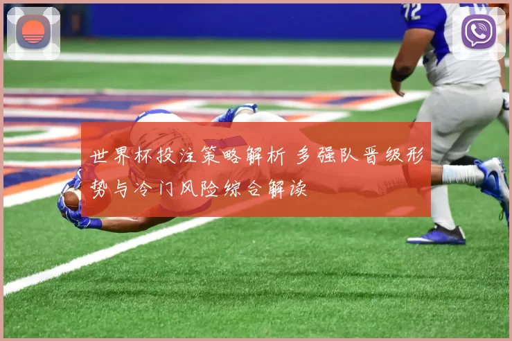 世界杯投注策略解析 多强队晋级形势与冷门风险综合解读