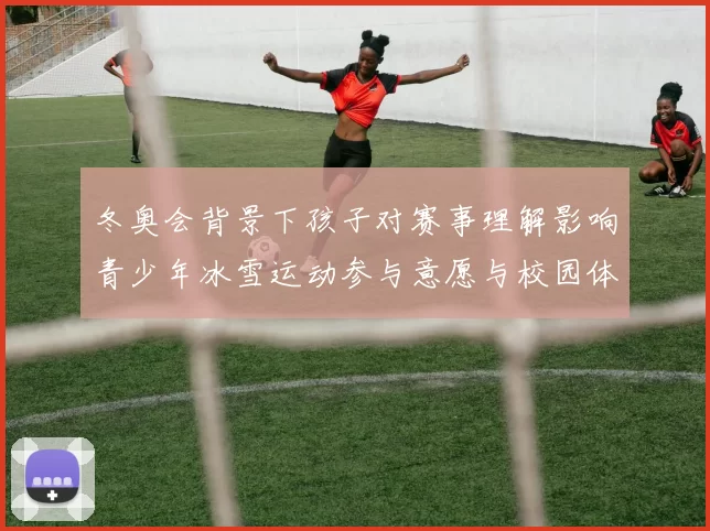 冬奥会背景下孩子对赛事理解影响青少年冰雪运动参与意愿与校园体育教育