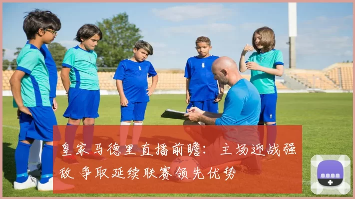 皇家马德里直播前瞻:主场迎战强敌 争取延续联赛领先优势