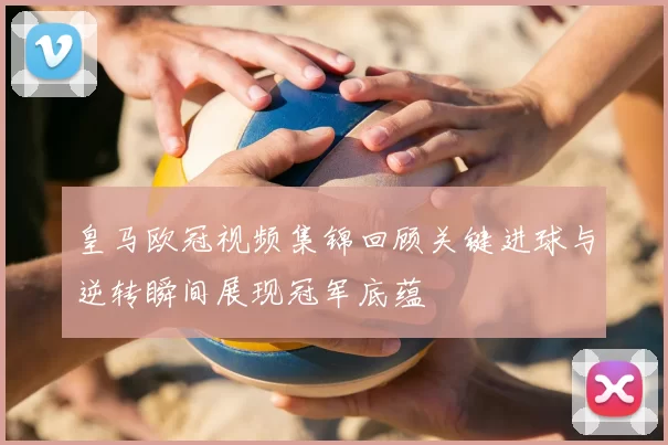 皇马欧冠视频集锦回顾关键进球与逆转瞬间展现冠军底蕴