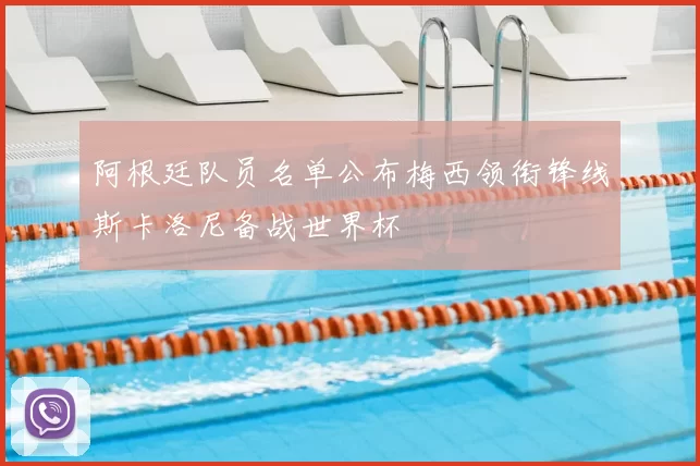 阿根廷队员名单公布梅西领衔锋线斯卡洛尼备战世界杯