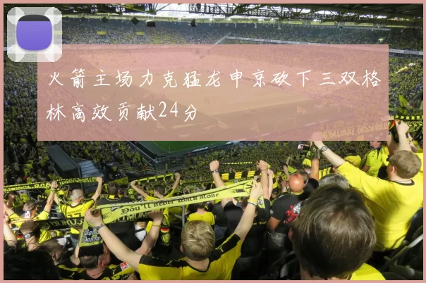 火箭主场力克猛龙申京砍下三双格林高效贡献24分