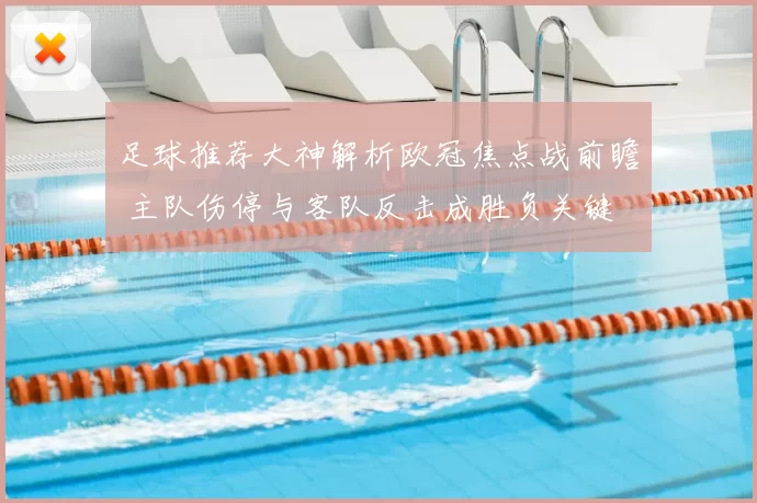 足球推荐大神解析欧冠焦点战前瞻 主队伤停与客队反击成胜负关键