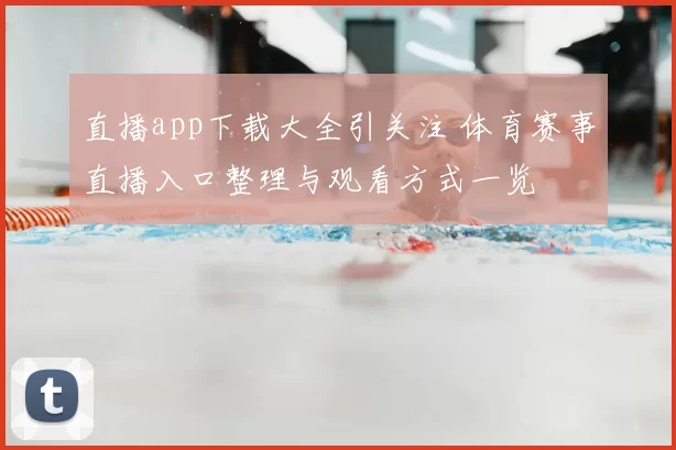 直播app下载大全引关注 体育赛事直播入口整理与观看方式一览