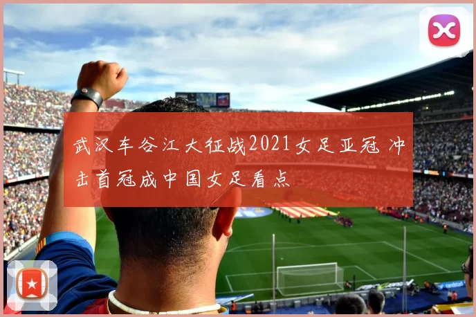 武汉车谷江大征战2021女足亚冠 冲击首冠成中国女足看点