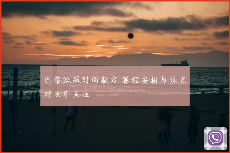 巴黎欧冠时间敲定 赛程安排与焦点对决引关注