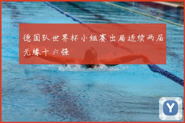 德国队世界杯小组赛出局连续两届无缘十六强