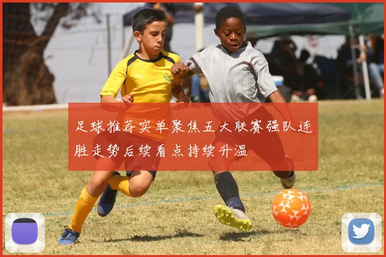 足球推荐实单聚焦五大联赛强队连胜走势后续看点持续升温