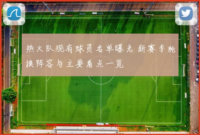 热火队现有球员名单曝光 新赛季轮换阵容与主要看点一览