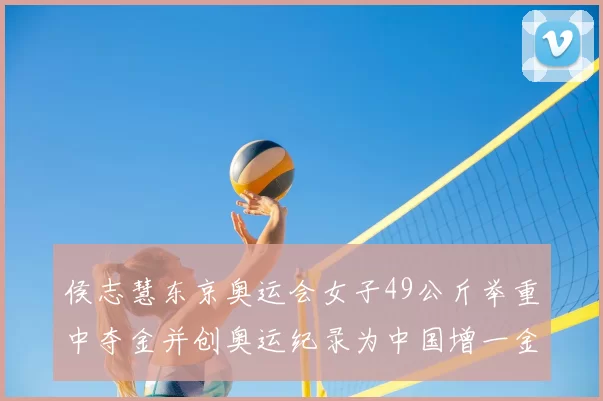 侯志慧东京奥运会女子49公斤举重中夺金并创奥运纪录为中国增一金