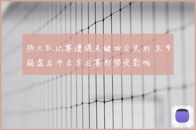 热火队比赛遭遇关键回合失利 末节崩盘后冲击季后赛形势受影响