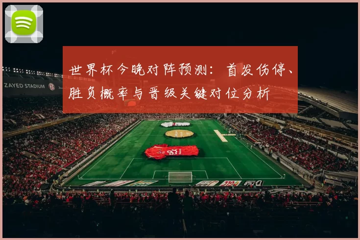 世界杯今晚对阵预测：首发伤停、胜负概率与晋级关键对位分析