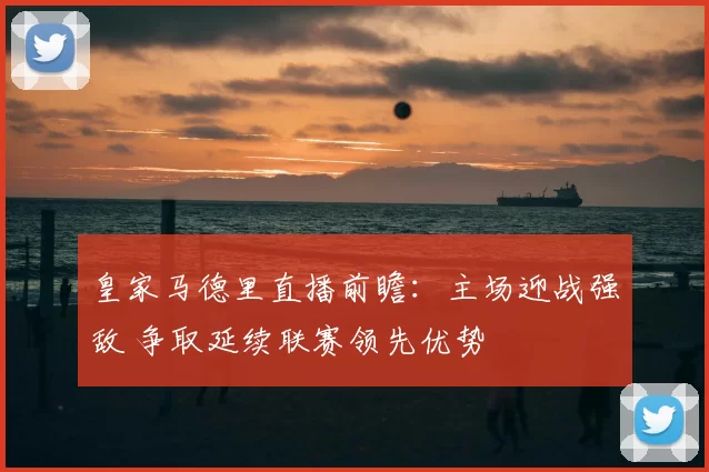 皇家马德里直播前瞻:主场迎战强敌 争取延续联赛领先优势