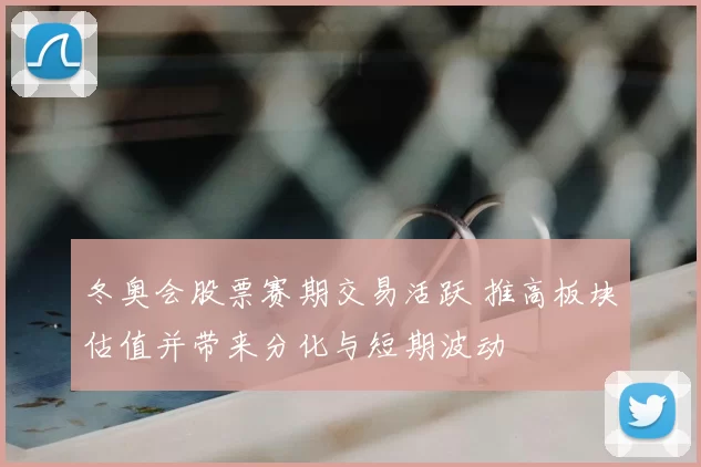 冬奥会股票赛期交易活跃 推高板块估值并带来分化与短期波动