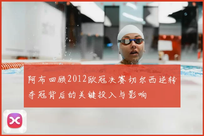 阿布回顾2012欧冠决赛切尔西逆转夺冠背后的关键投入与影响