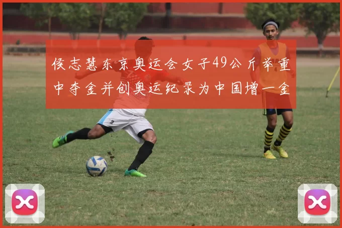 侯志慧东京奥运会女子49公斤举重中夺金并创奥运纪录为中国增一金
