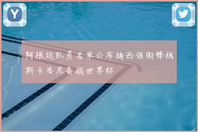 阿根廷队员名单公布梅西领衔锋线斯卡洛尼备战世界杯