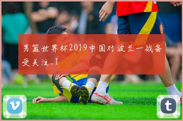 男篮世界杯2019中国对波兰一战备受关注_1