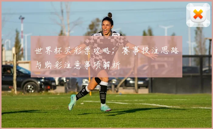 世界杯买彩票攻略:赛事投注思路与购彩注意事项解析