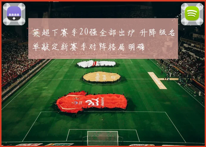 英超下赛季20强全部出炉 升降级名单敲定新赛季对阵格局明确