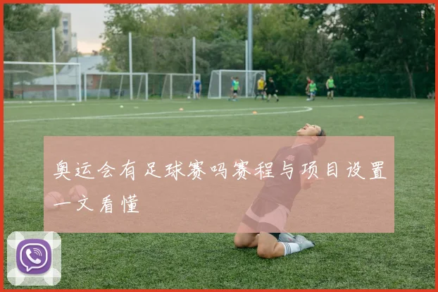 奥运会有足球赛吗赛程与项目设置一文看懂