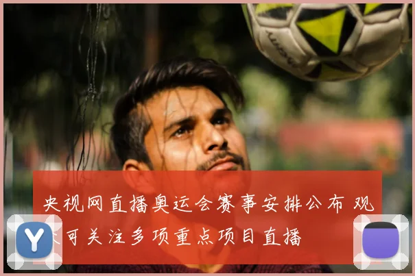 央视网直播奥运会赛事安排公布 观众可关注多项重点项目直播