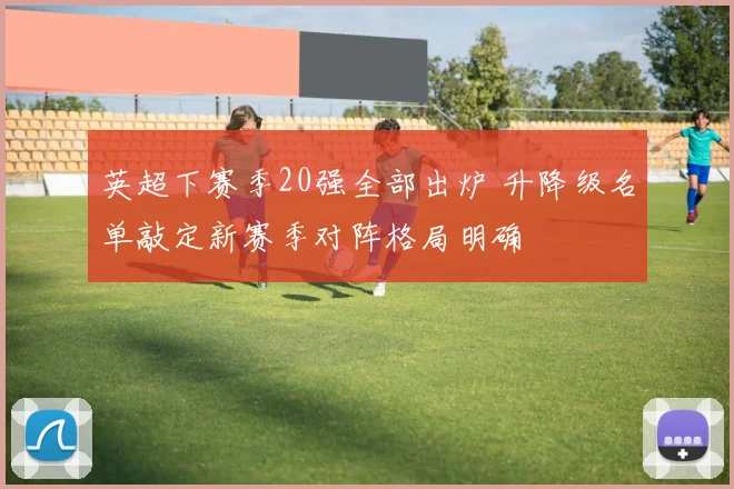 英超下赛季20强全部出炉 升降级名单敲定新赛季对阵格局明确