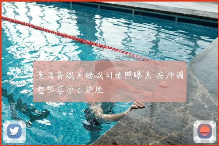 皇马备战关键战训练照曝光 安帅调整阵容冲击连胜