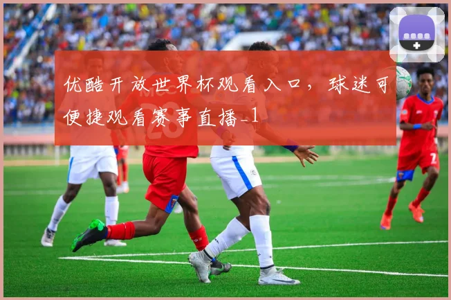 优酷开放世界杯观看入口,球迷可便捷观看赛事直播_1