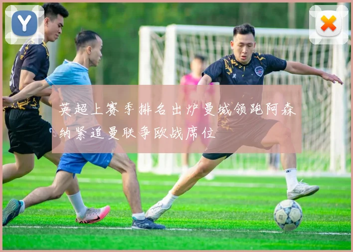 英超上赛季排名出炉曼城领跑阿森纳紧追曼联争欧战席位