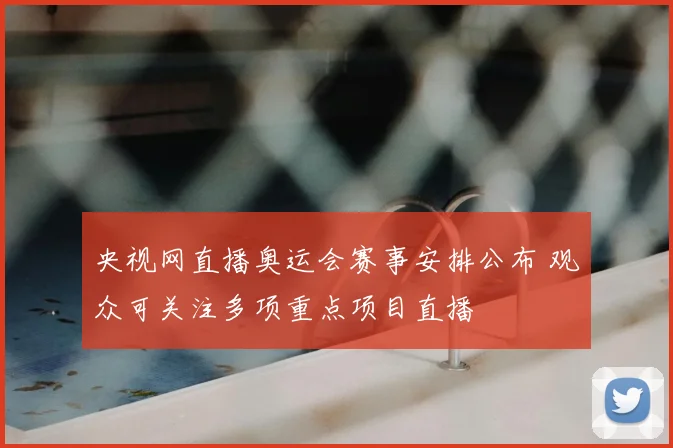央视网直播奥运会赛事安排公布 观众可关注多项重点项目直播