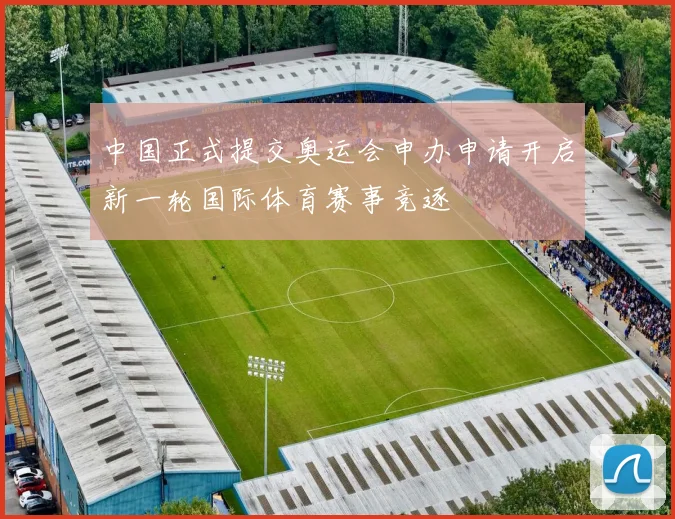 中国正式提交奥运会申办申请开启新一轮国际体育赛事竞逐