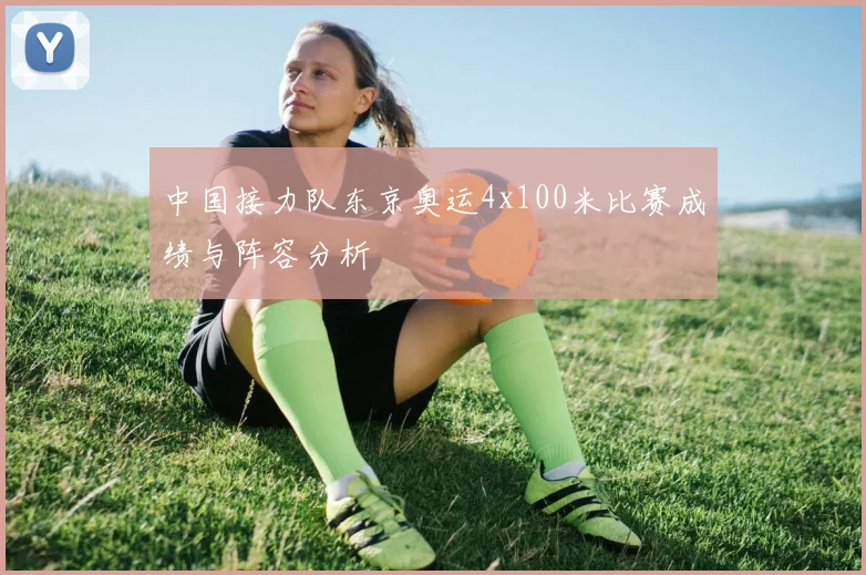 中国接力队东京奥运4x100米比赛成绩与阵容分析