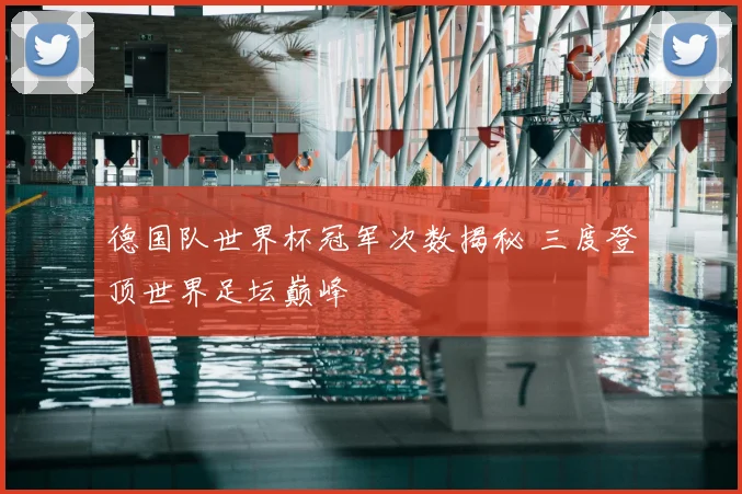 德国队世界杯冠军次数揭秘 三度登顶世界足坛巅峰
