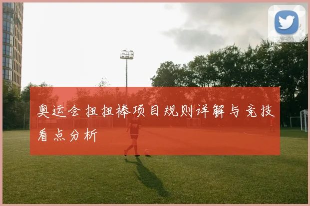奥运会扭扭棒项目规则详解与竞技看点分析