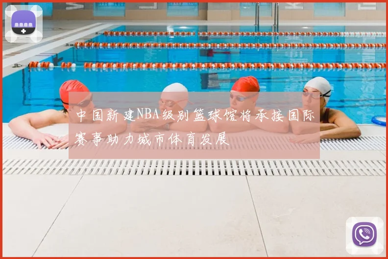 中国新建NBA级别篮球馆将承接国际赛事助力城市体育发展