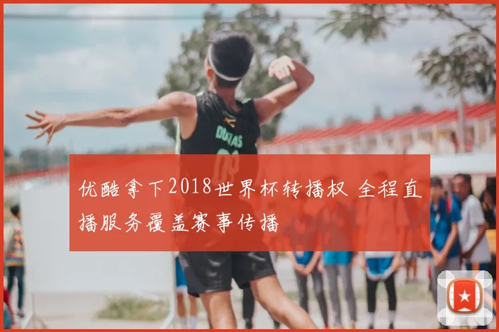 优酷拿下2018世界杯转播权 全程直播服务覆盖赛事传播
