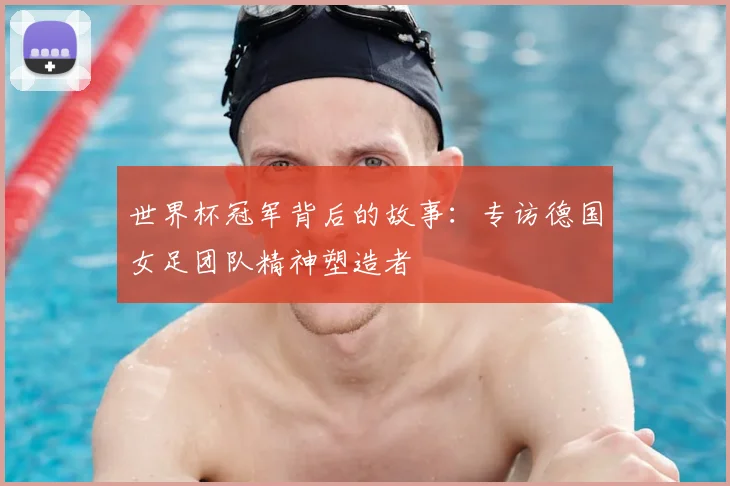 世界杯冠军背后的故事:专访德国女足团队精神塑造者