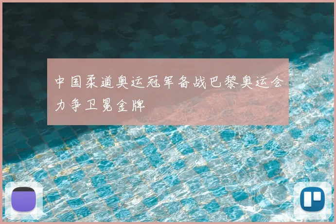 中国柔道奥运冠军备战巴黎奥运会力争卫冕金牌