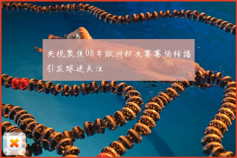 央视聚焦08年欧洲杯决赛赛场转播引发球迷关注