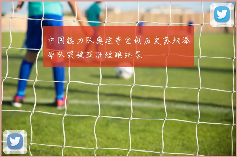 中国接力队奥运夺金创历史苏炳添率队突破亚洲短跑纪录